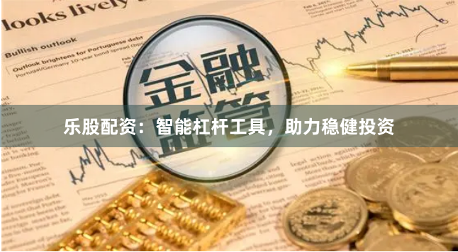 乐股配资：智能杠杆工具，助力稳健投资