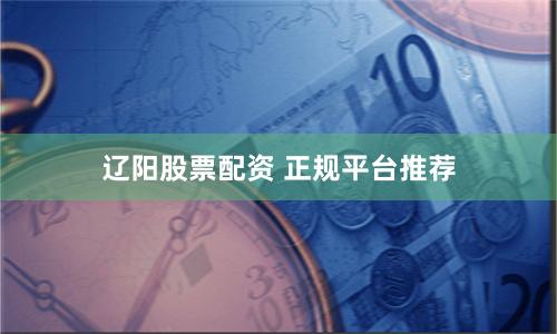 辽阳股票配资 正规平台推荐