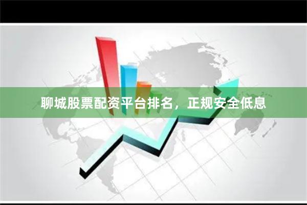 聊城股票配资平台排名，正规安全低息