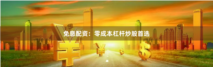 免息配资：零成本杠杆炒股首选