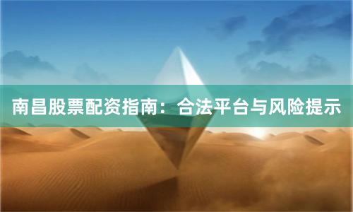南昌股票配资指南：合法平台与风险提示