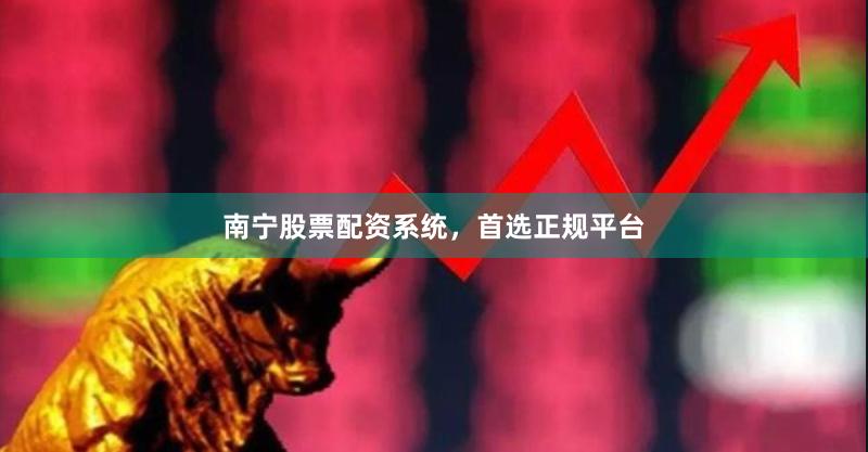 南宁股票配资系统，首选正规平台