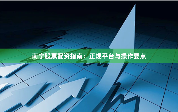 南宁股票配资指南：正规平台与操作要点