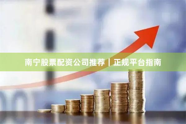 南宁股票配资公司推荐｜正规平台指南