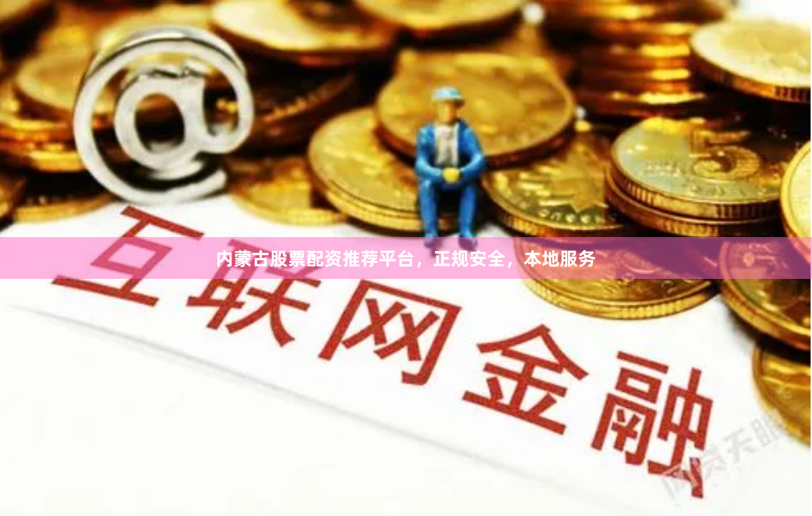内蒙古股票配资推荐平台，正规安全，本地服务