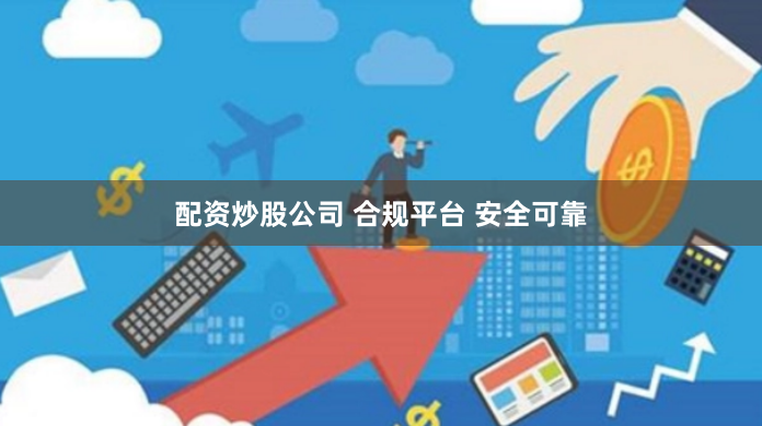 配资炒股公司 合规平台 安全可靠