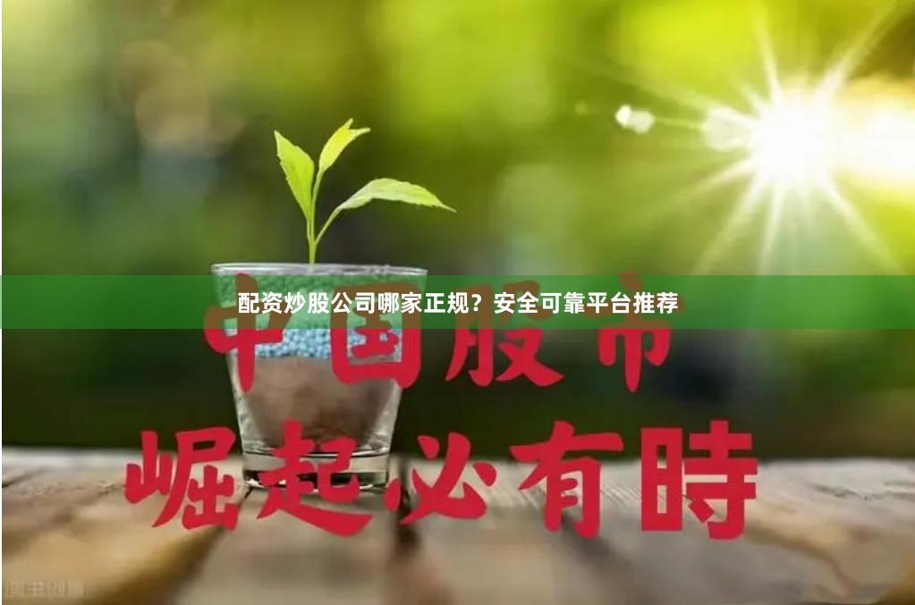 配资炒股公司哪家正规？安全可靠平台推荐