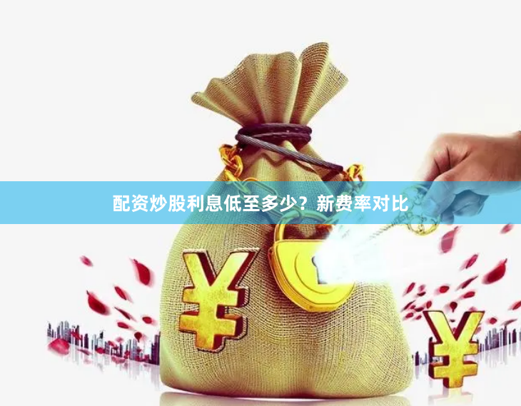 配资炒股利息低至多少？新费率对比