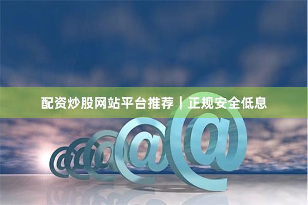 配资炒股网站平台推荐｜正规安全低息