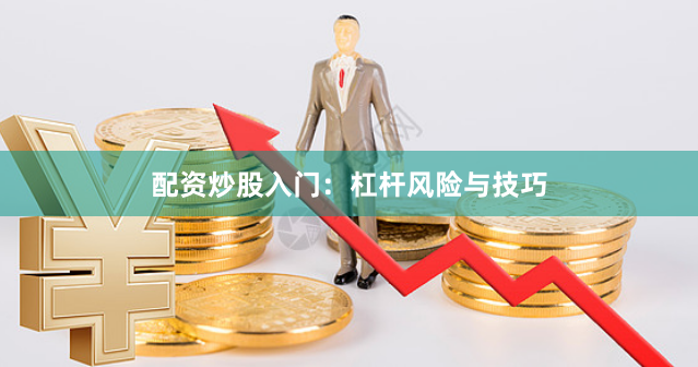 配资炒股入门：杠杆风险与技巧