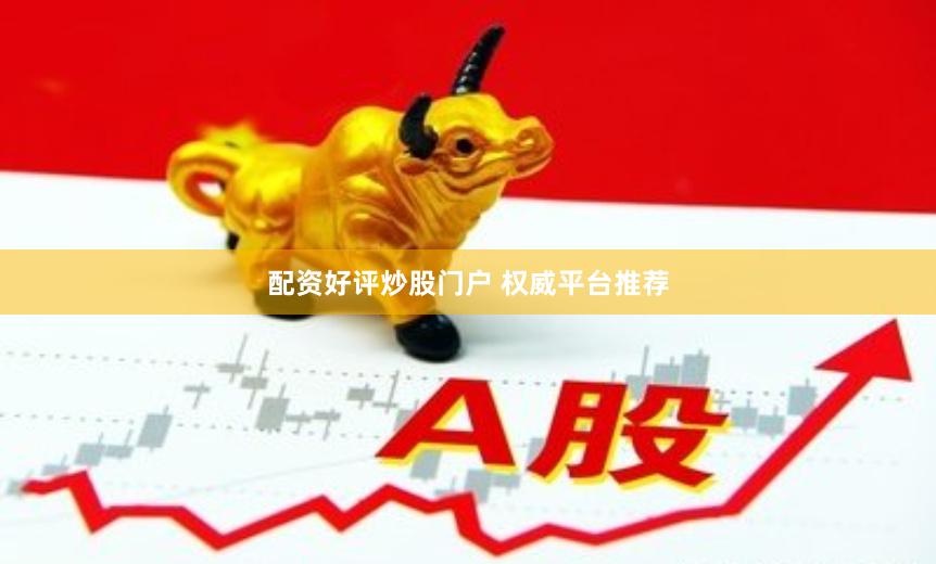 配资好评炒股门户 权威平台推荐