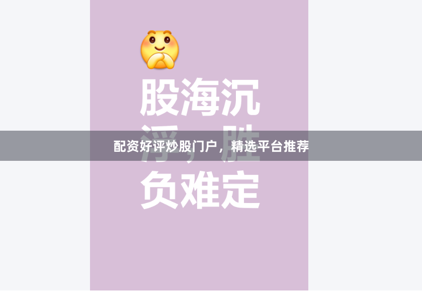 配资好评炒股门户，精选平台推荐