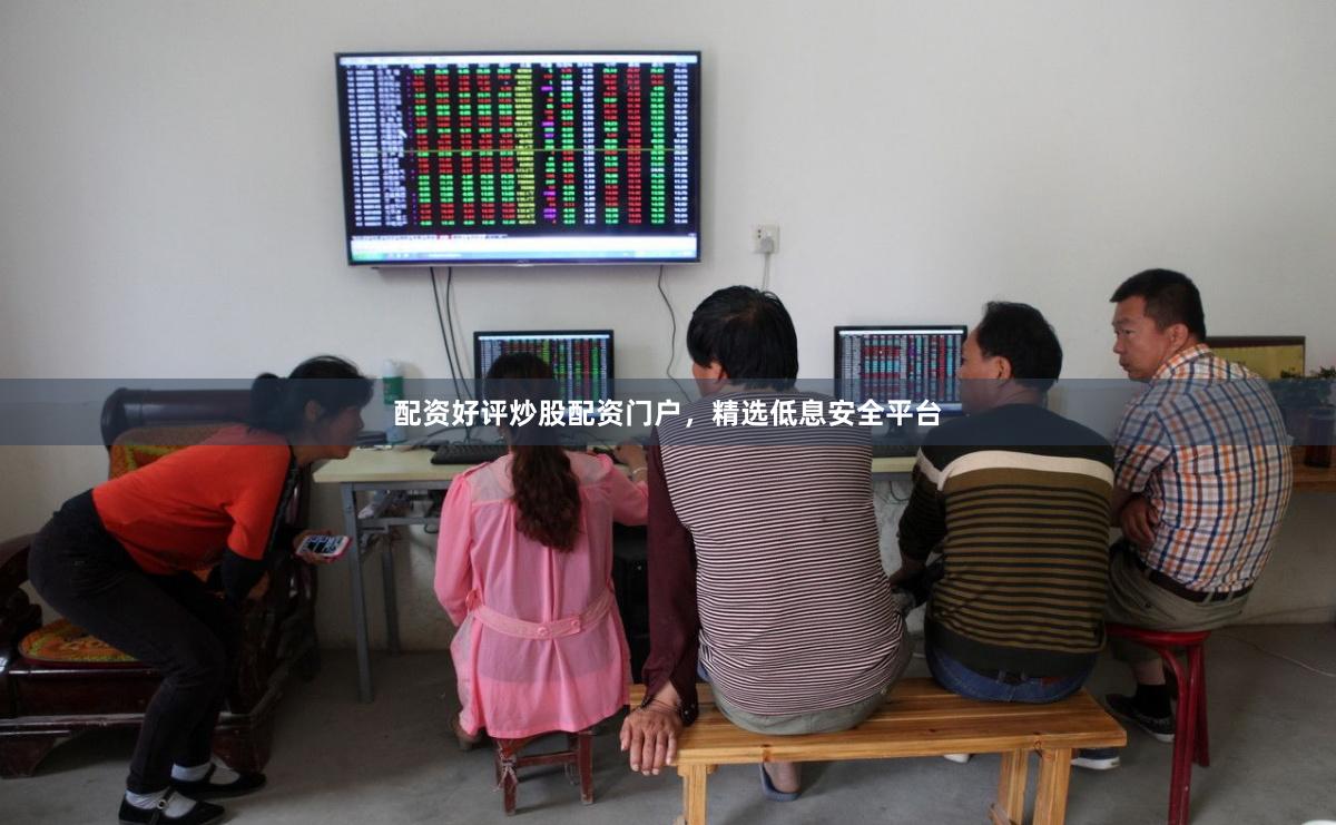 配资好评炒股配资门户，精选低息安全平台