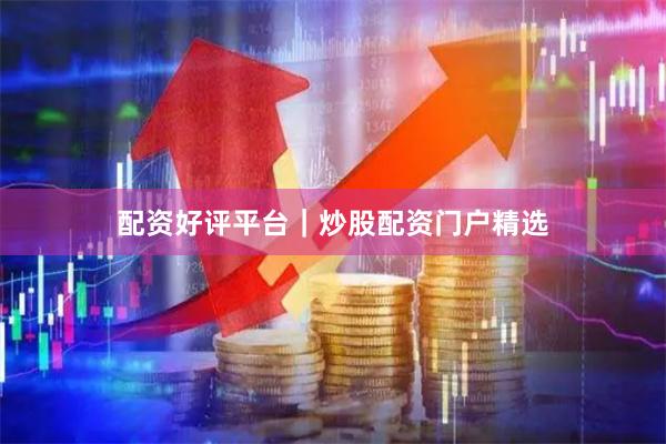 配资好评平台｜炒股配资门户精选