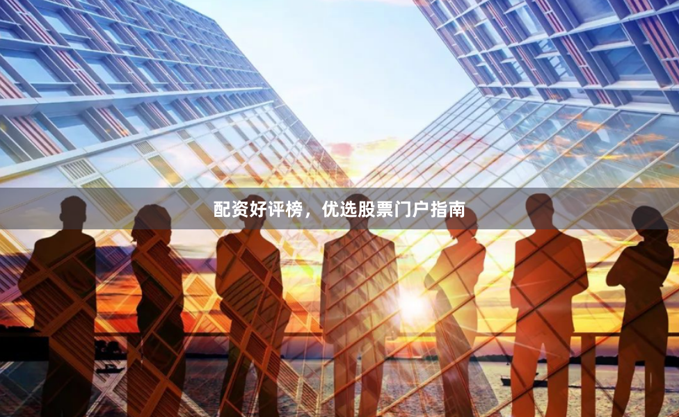 配资好评榜，优选股票门户指南