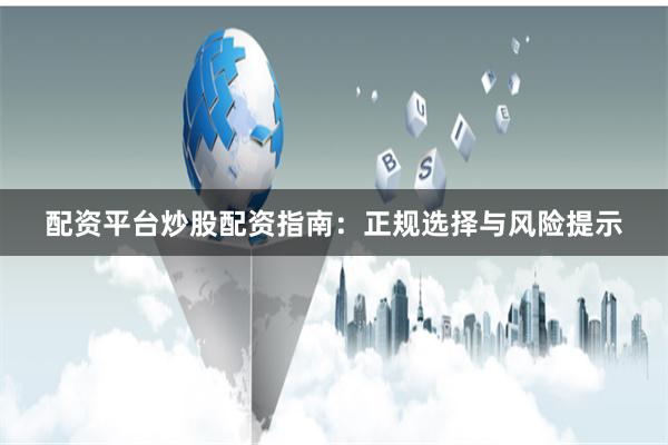 配资平台炒股配资指南：正规选择与风险提示