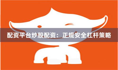 配资平台炒股配资：正规安全杠杆策略