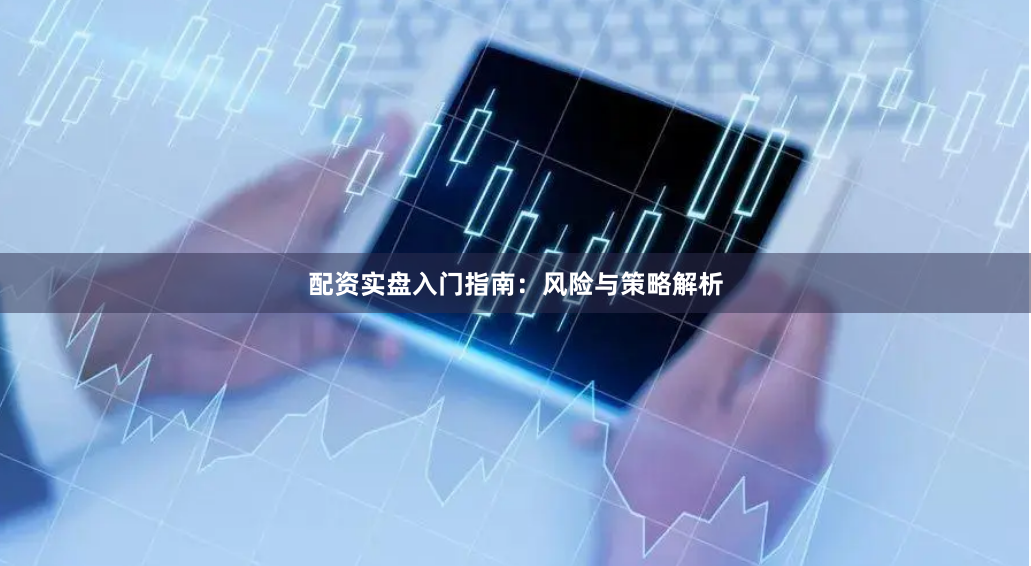 配资实盘入门指南：风险与策略解析