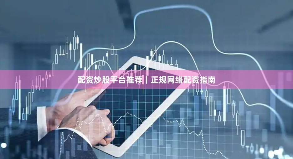 配资炒股平台推荐｜正规网络配资指南