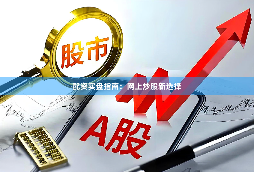 配资实盘指南：网上炒股新选择