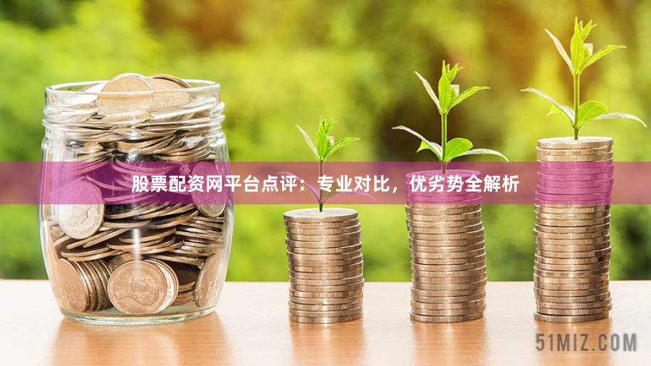 股票配资网平台点评：专业对比，优劣势全解析