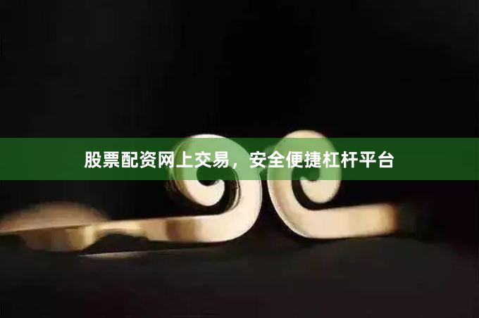 股票配资网上交易，安全便捷杠杆平台